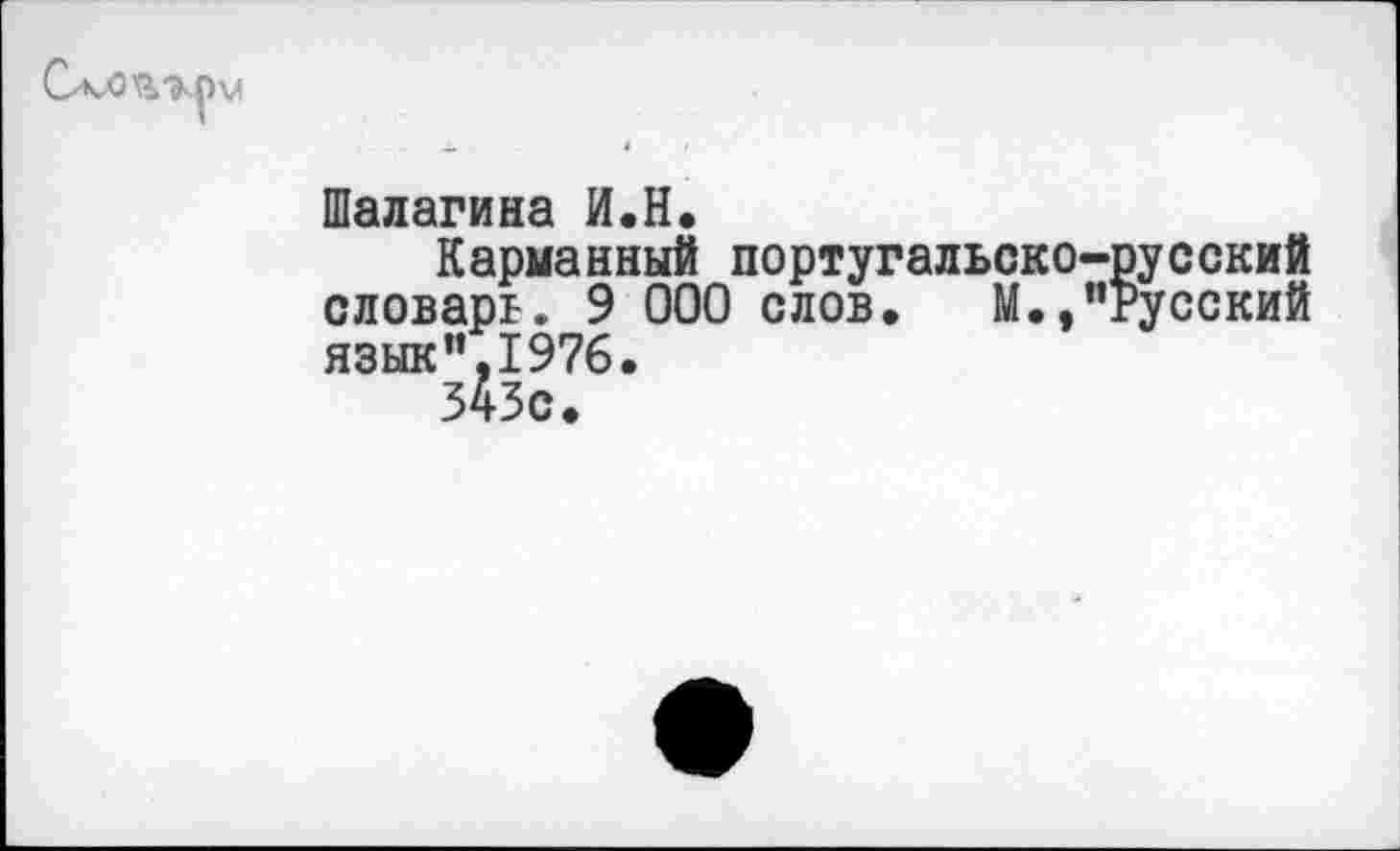 ﻿
Шалагина И.Н.
Карманный португальско-русский словарь. 9 000 слов. М.,"Русский язык",1976.
343с.